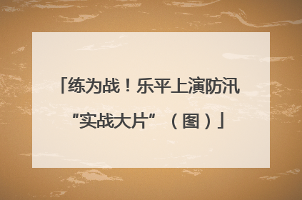 练为战！乐平上演防汛 “实战大片”（图）